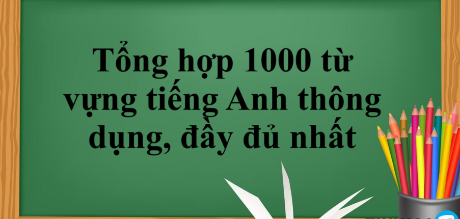 Tổng hợp 1000 từ vựng tiếng Anh thông dụng, đầy đủ nhất