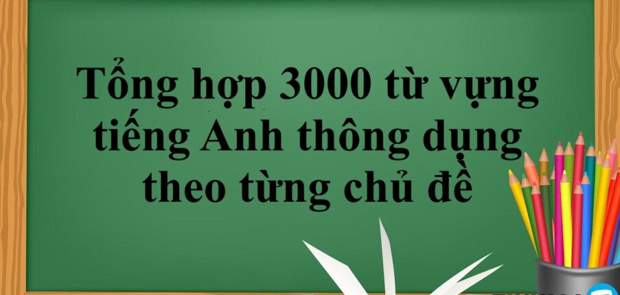 Tổng hợp 3000 từ vựng tiếng Anh thông dụng theo từng chủ đề