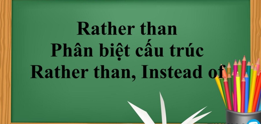 Rather than | Cấu trúc - Cách dùng - Phân biệt cấu trúc Rather than và Instead of - Bài tập vận dụng