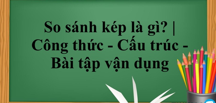 So sánh kép là gì? | Công thức - Cấu trúc - Bài tập vận dụng