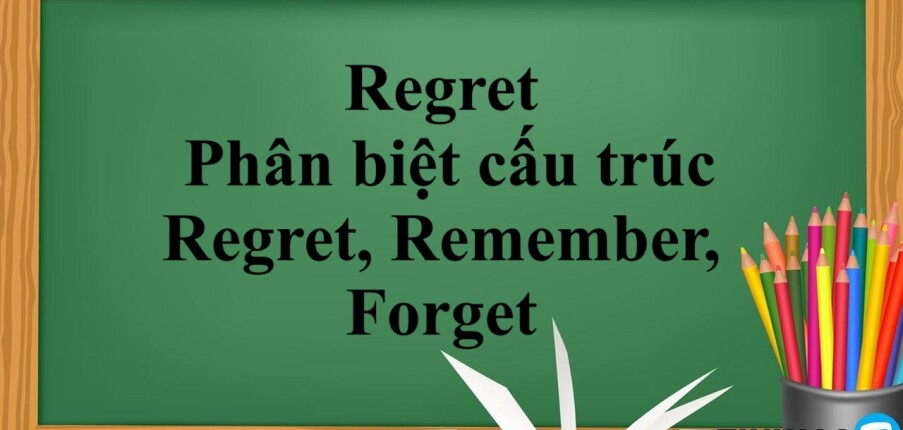 Regret | Cấu trúc - Cách dùng - Phân biệt cấu trúc Regret, Remember, Forget - Bài tập vận dụng