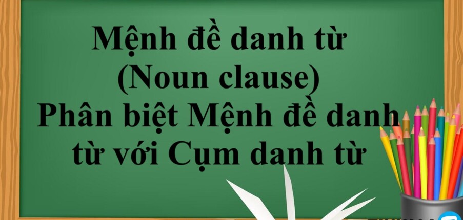 Mệnh đề danh từ (Noun clause) | Định nghĩa - Cấu trúc - Cách dùng - Phân biệt Mệnh đề danh từ với Cụm danh từ - Bài tập vận dụng (2025)