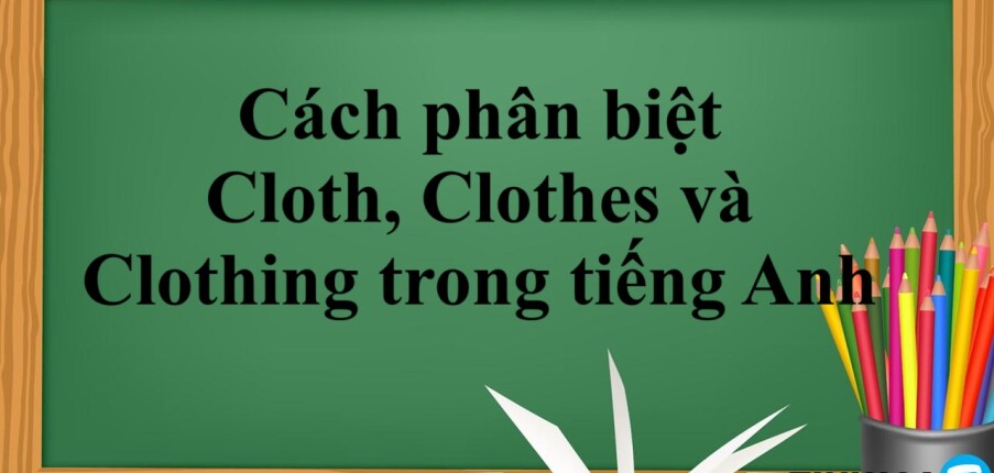 Cách phân biệt Cloth, Clothes và Clothing trong tiếng Anh và bài tập vận dụng (2025)