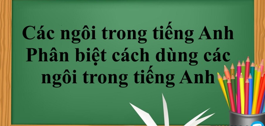 Các ngôi trong tiếng Anh | Ý nghĩa - Cách dùng - Phân biệt cách dùng các ngôi trong tiếng Anh - Bài tập vận dụng