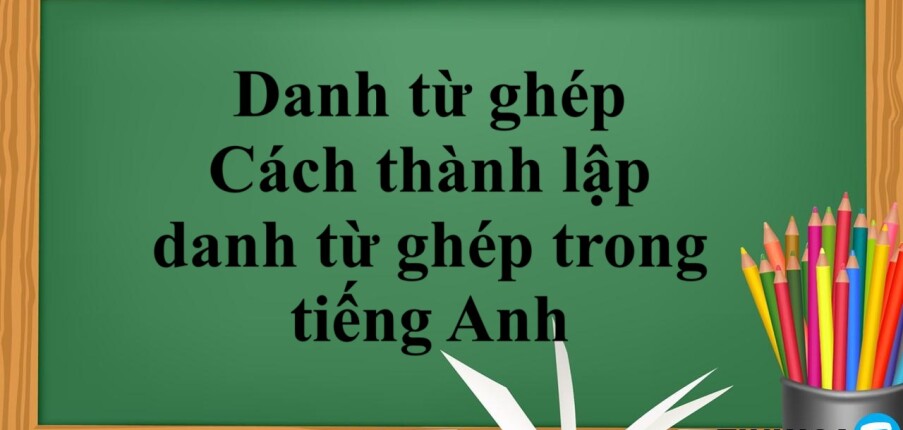 Danh từ ghép là gì? | Cách thành lập danh từ ghép trong tiếng Anh - Bài tập vận dụng