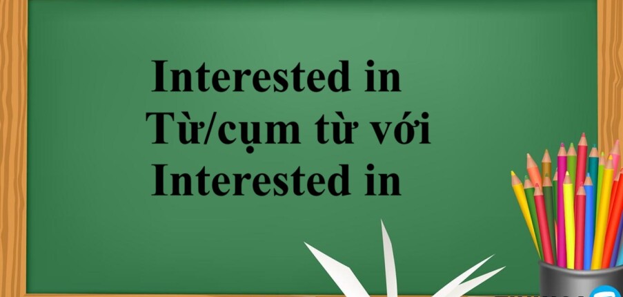 Interested in là gì? | Cách dùng cấu trúc Interested in - Từ/cụm từ với Interested in- Bài tập vận dụng