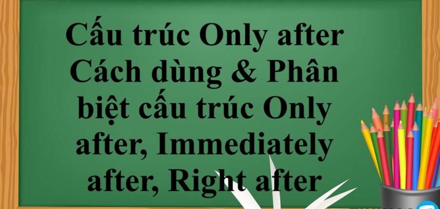 Cấu trúc Only after là gì? | Cách dùng & Phân biệt cấu trúc Only after, Immediately after, Right after - Bài tập vận dụng