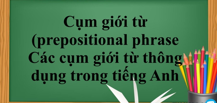 Cụm giới từ (prepositional phrase) là gì? | Các cụm giới từ thông dụng trong tiếng Anh - Bài tập vận dụng