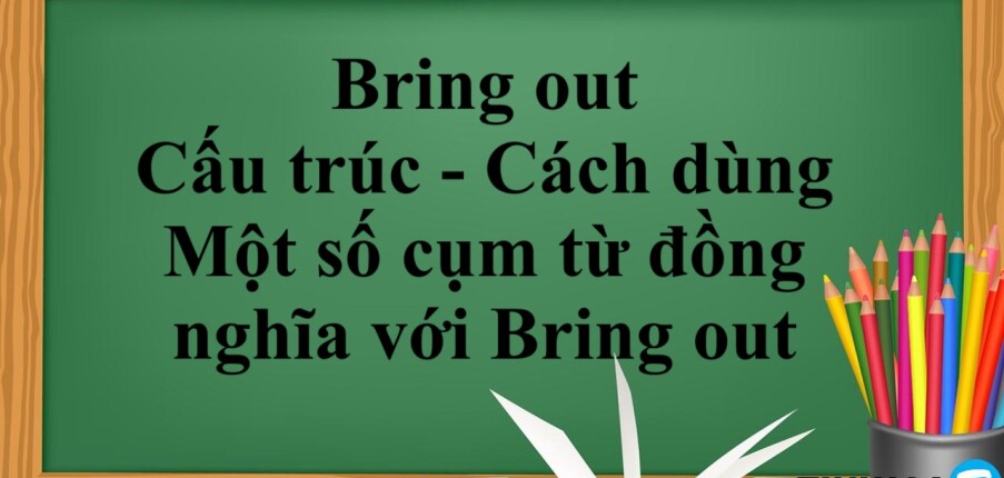 Bring out là gì? | Cấu trúc - Cách dùng - Một số cụm từ đồng nghĩa với Bring out - Bài tập vận dụng