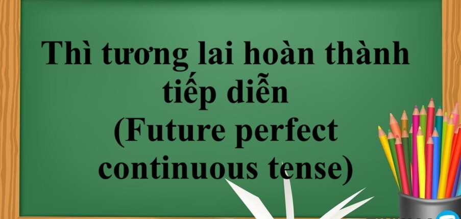 Thì tương lai hoàn thành tiếp diễn (Future perfect continuous tense) | Khái niệm - Công thức - Dấu hiệu nhận biết - Bài tập vận dụng (2025)