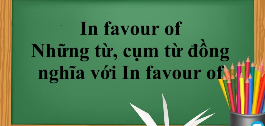 In favour of là gì? | Định nghĩa - Cách dùng - Những từ, cụm từ đồng nghĩa với In favour of - Bài tập vận dụng (2025)