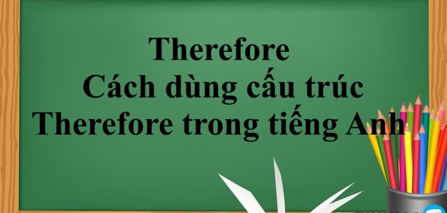 Therefore là gì? | Ý nghĩa, cách dùng cấu trúc Therefore trong tiếng Anh và bài tập vận dụng