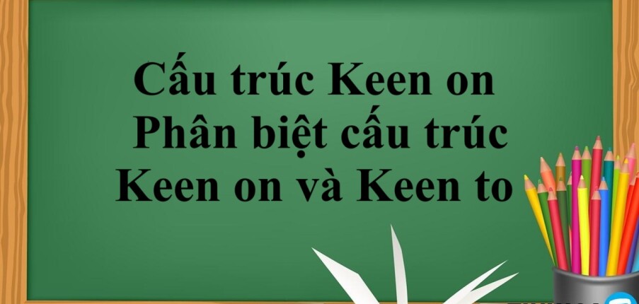 Cấu trúc Keen on là gì? | Cấu trúc, cách dùng, phân biệt cấu trúc Keen on và Keen to và bài tập vận dụng