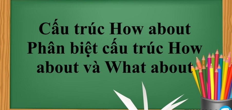 Cấu trúc How about là gì? | Khái niệm, công thức, phân biệt cấu trúc How about và What about và bài tập vận dụng