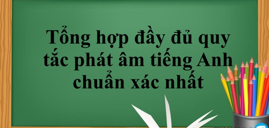 Tổng hợp đầy đủ quy tắc phát âm tiếng Anh chuẩn xác nhất