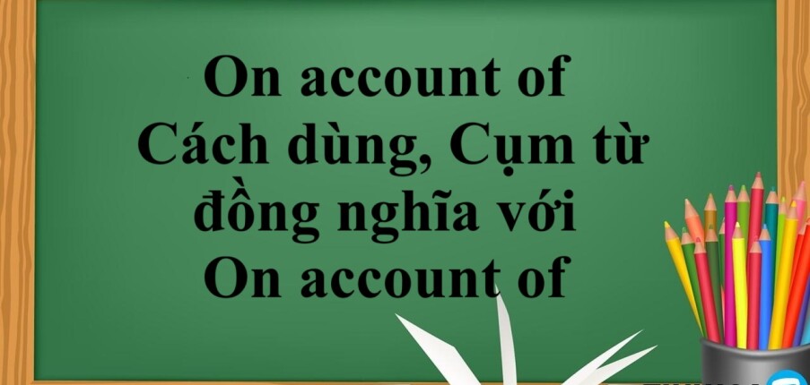 On account of là gì? | Cách dùng,Cụm từ đồng nghĩa với On account of và bài tập vận dụng