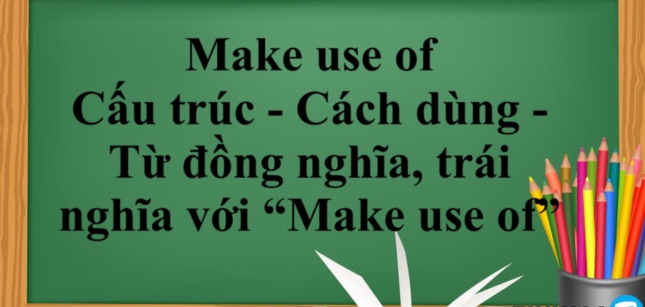 Make use of là gì? | Cấu trúc - Cách dùng - Từ đồng nghĩa, trái nghĩa với “Make use of” - Bài tập vận dụng