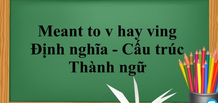 Meant to v hay ving | Định nghĩa - Cấu trúc - Thành ngữ - Bài tập vận dụng