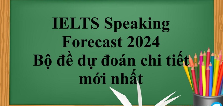 IELTS Speaking Forecast 2024 | Bộ đề dự đoán chi tiết mới nhất