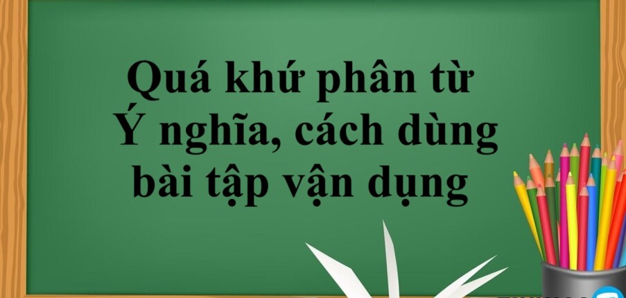 Quá khứ phân từ là gì? | Ý nghĩa, cách dùng và bài tập vận dụng quá khứ phân từ