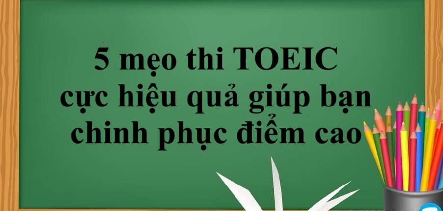 5 mẹo thi TOEIC cực hiệu quả giúp bạn chinh phục điểm cao