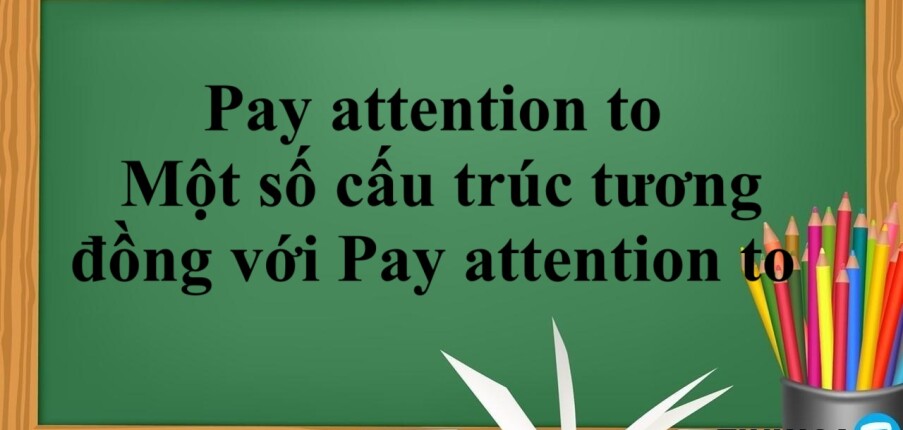 Pay attention to là gì? | Cấu trúc - Cách dùng - Một số cấu trúc tương đồng với Pay attention to - Bài tập vận dụng