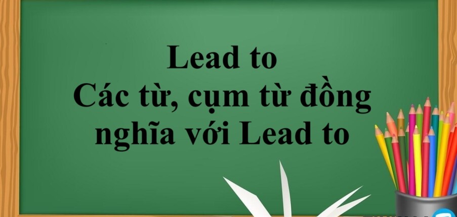 Lead to | Cấu trúc - Cách dùng - Các từ, cụm từ đồng nghĩa với Lead to - Bài tập vận dụng 