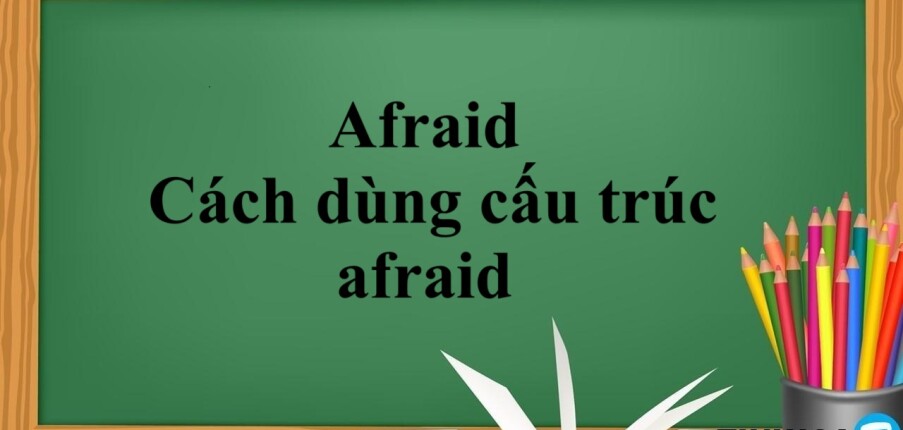 Afraid là gì? | Afraid đi với giới từ gì? Cách dùng cấu trúc afraid - Bài tập vận dụng