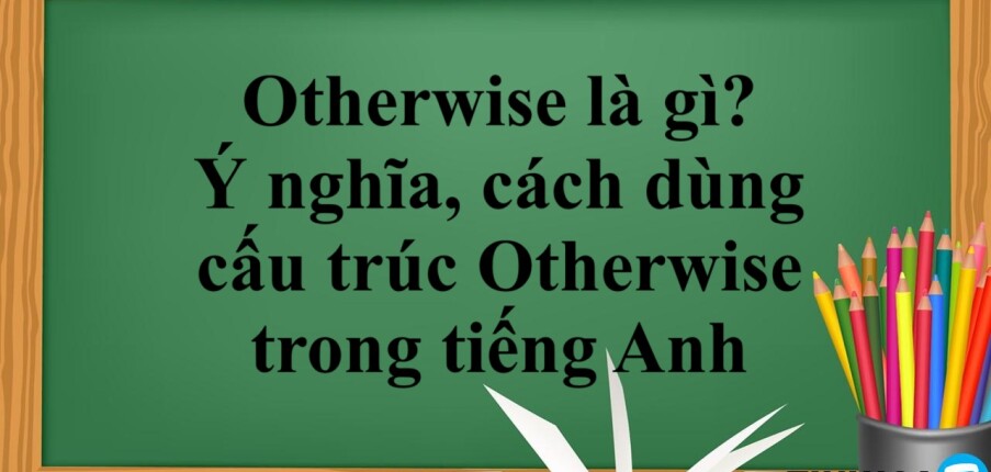 Otherwise là gì?  | Ý nghĩa, cách dùng cấu trúc Otherwise trong tiếng Anh và bài tập vận dụng