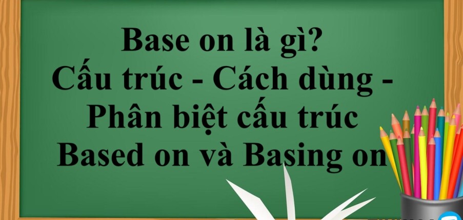 Base on là gì? | Cấu trúc - Cách dùng - Phân biệt cấu trúc Based on và Basing on - Bài tập vận dụng