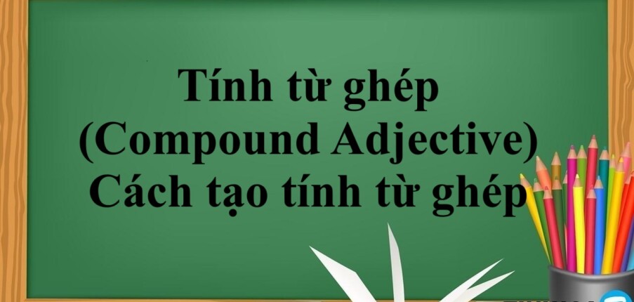 Tính từ ghép (Compound Adjective) | Khái niệm, Cách tạo tính từ ghép trong tiếng Anh và bài tập vận dụng (2025)