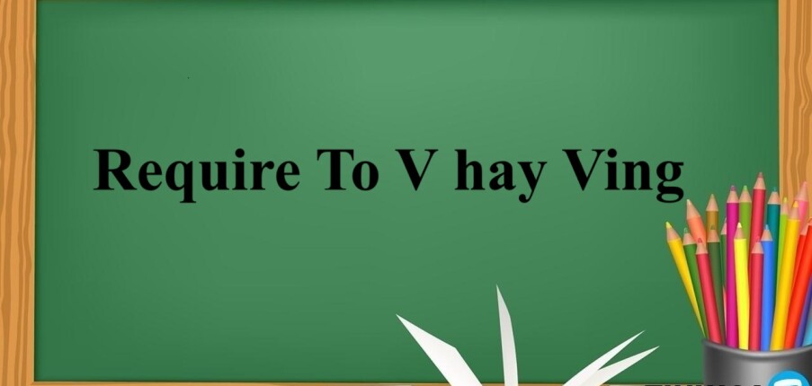 Require To V hay Ving | Định nghĩa, cấu trúc, cách dùng và bài tập vận dụng