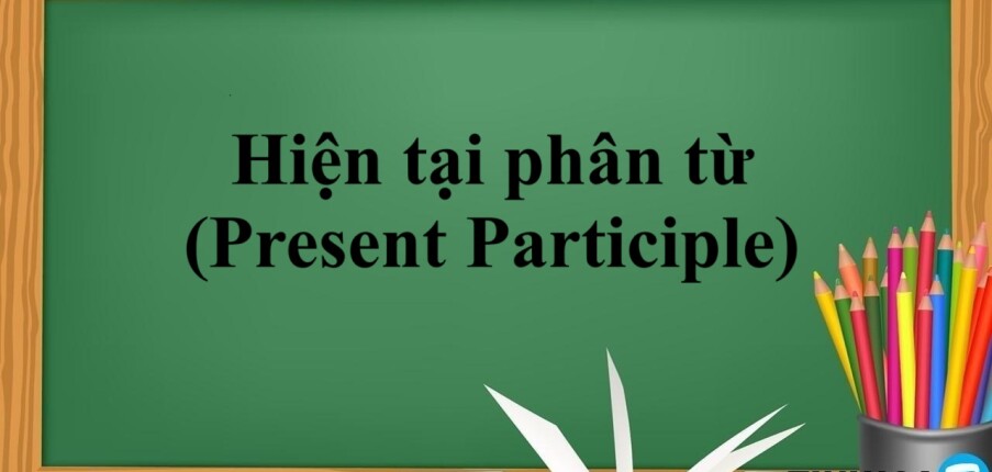 Hiện tại phân từ (Present Participle) | Định nghĩa, cấu trúc, cách dùng hiện tại phân từ và bài tập vận dụng