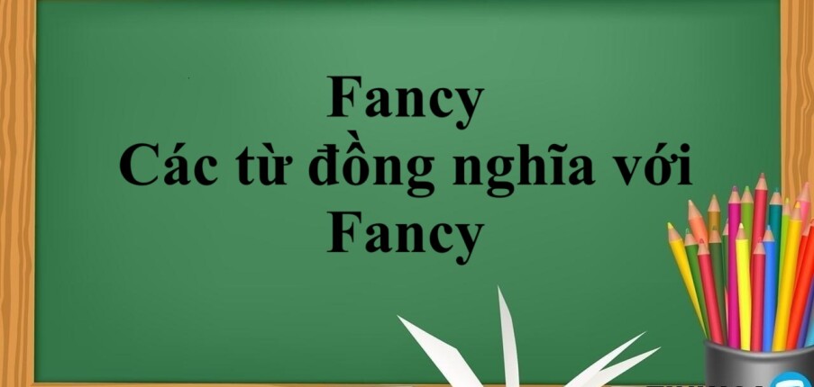 Fancy là gì? Fancy to v hay ving? | Cấu trúc - Cách dùng - Các từ đồng nghĩa với Fancy - Bài tập vận dụng