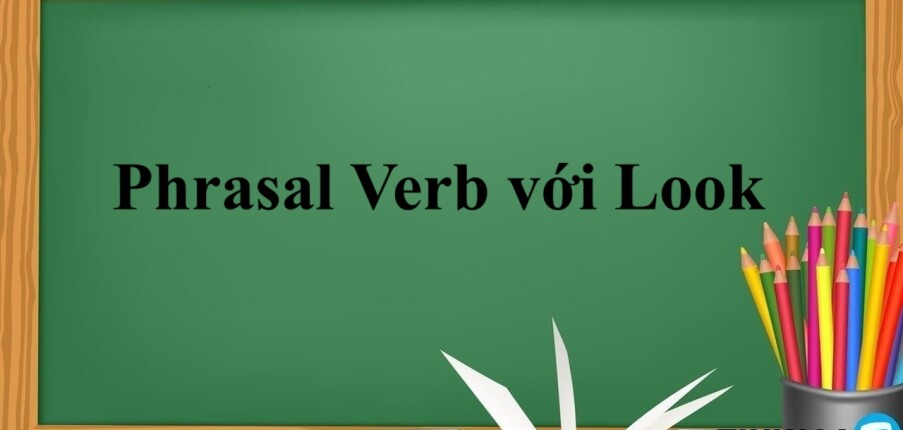 Phrasal Verb với Look | Các cụm động từ giúp tăng vốn từ vựng hiệu quả và bài tập vận dụng