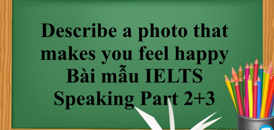 Describe a photo that makes you feel happy |  Bài mẫu IELTS Speaking Part 2+3