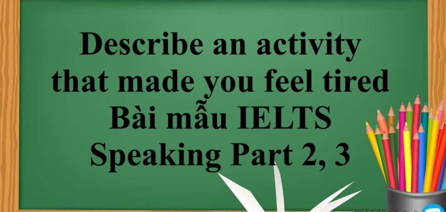 Describe an activity that made you feel tired |Bài mẫu IELTS Speaking Part 2, 3