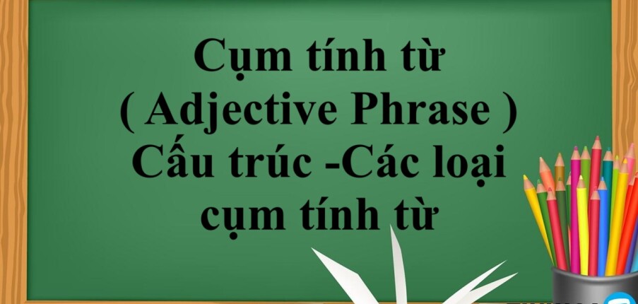 Cụm tính từ ( Adjective Phrase ) là gì ? | Cấu trúc -Các loại cụm tính từ - Bài tập vận dụng