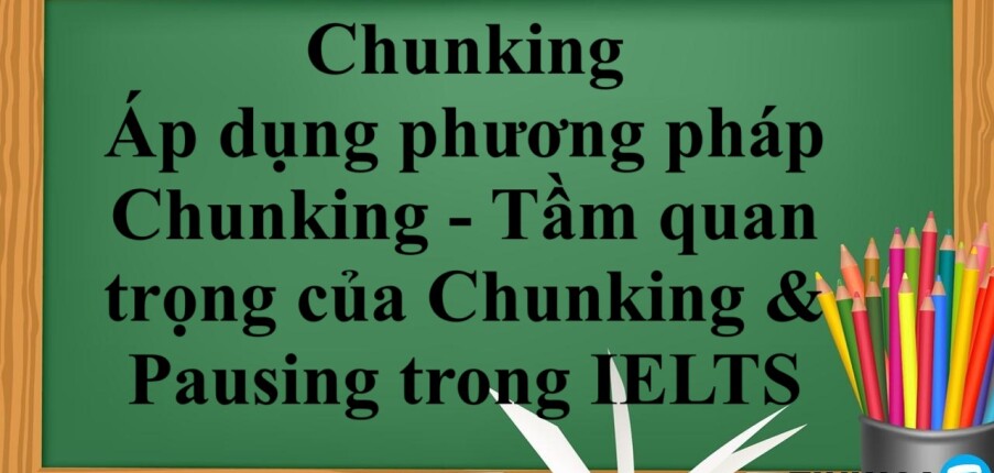 Chunking là gì? | Áp dụng phương pháp Chunking - Tầm quan trọng của Chunking & Pausing trong IELTS