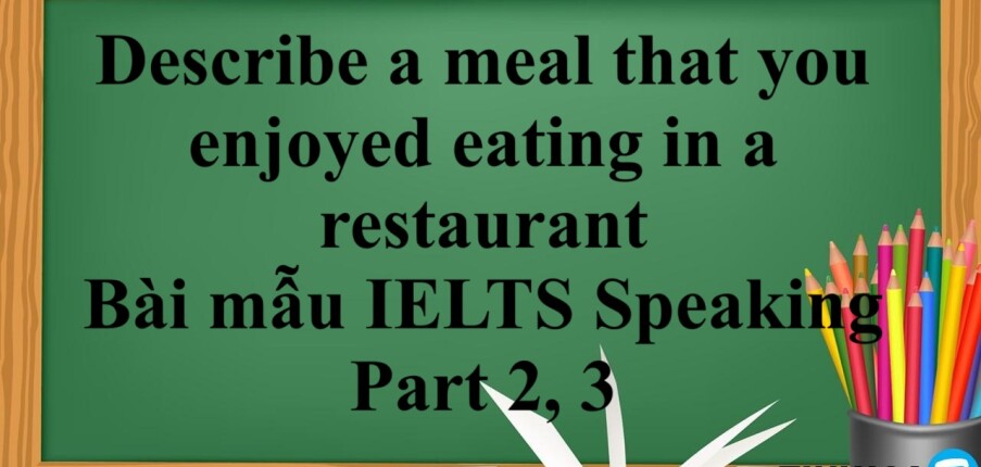 Describe a meal that you enjoyed eating in a restaurant | Bài mẫu IELTS Speaking Part 2, 3