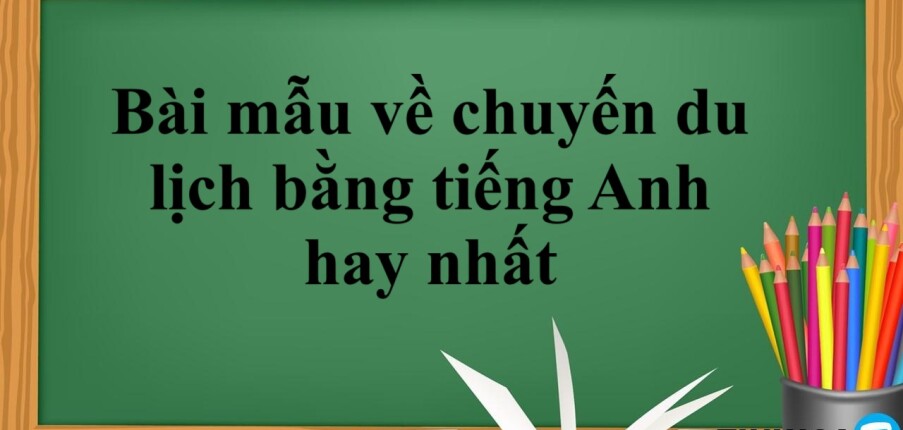 Bài mẫu về chuyến du lịch bằng tiếng Anh hay nhất