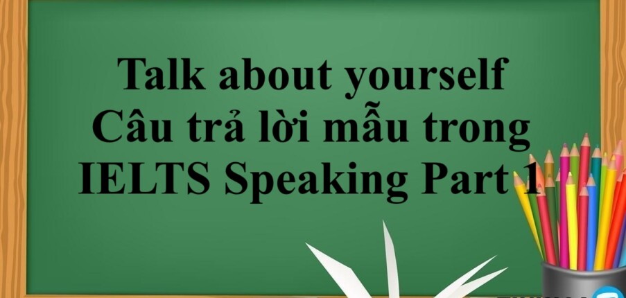 Talk about yourself | Câu trả lời mẫu trong  IELTS Speaking Part 1