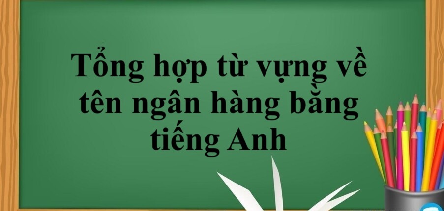 Tổng hợp từ vựng về tên ngân hàng bằng tiếng Anh