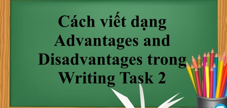 Cách viết dạng Advantages and Disadvantages trong Writing Task 2