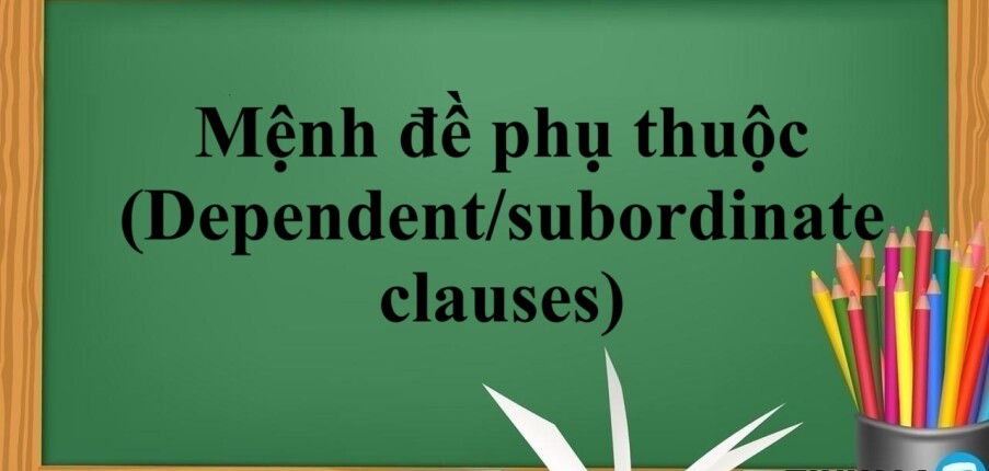 Mệnh đề phụ thuộc (Dependent/subordinate clauses) là gì? | Cách dùng và các loại mệnh đề phụ thuộc và bài tập vận dụng