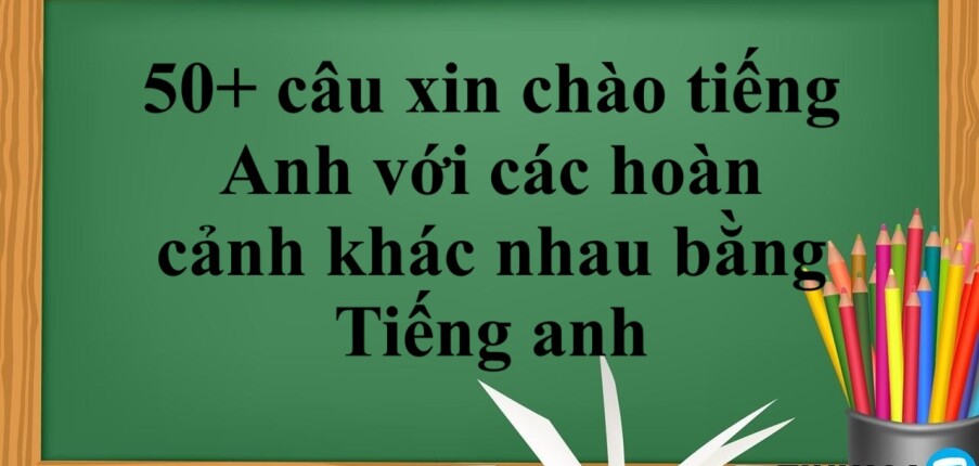 50+ câu xin chào tiếng Anh với các hoàn cảnh khác nhau bằng Tiếng anh