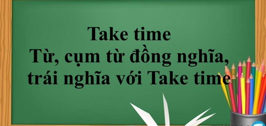 Take time là gì? | Cấu trúc - Cách dùng - Từ, cụm từ đồng nghĩa và trái nghĩa với Take time - Bài tập vận dụng