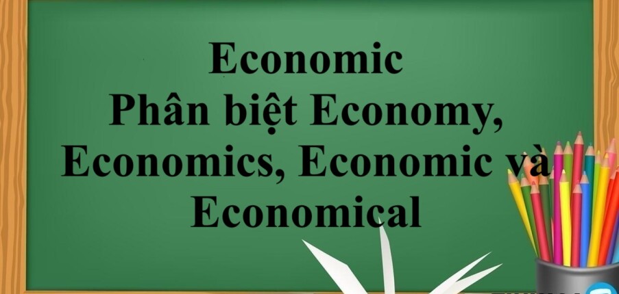 Economic là gì? | Định nghĩa - Cách sử dụng Economic - Phân biệt Economy, Economics, Economic và Economical - Bài tập vận dụng