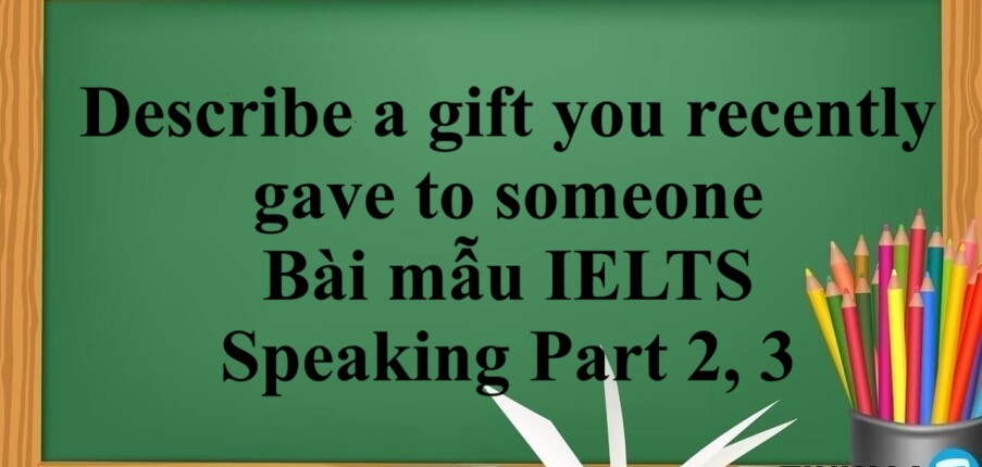 Describe a gift you recently gave to someone | Bài mẫu IELTS Speaking Part 2, 3