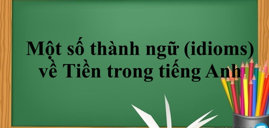 Một số thành ngữ (idioms) về tiền trong tiếng Anh thông dụng nhất hiện nay